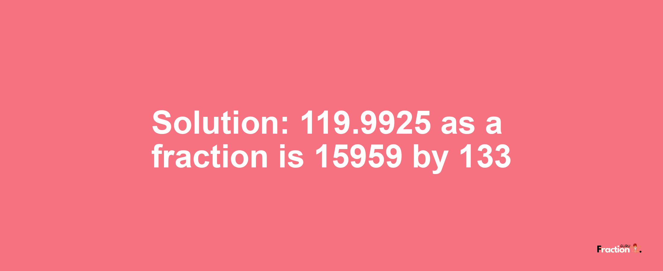 Solution:119.9925 as a fraction is 15959/133